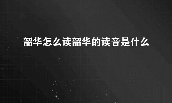 韶华怎么读韶华的读音是什么