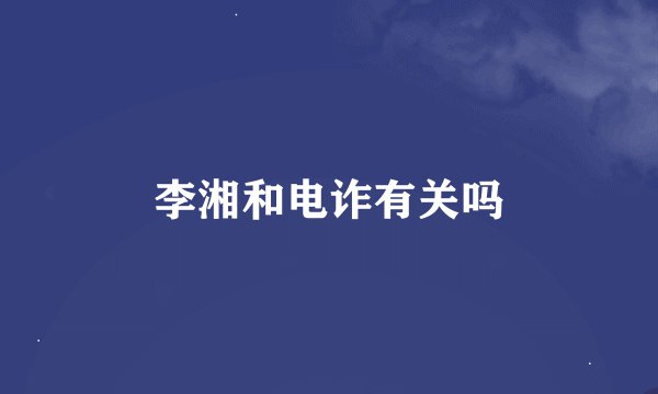 李湘和电诈有关吗