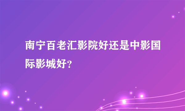南宁百老汇影院好还是中影国际影城好？