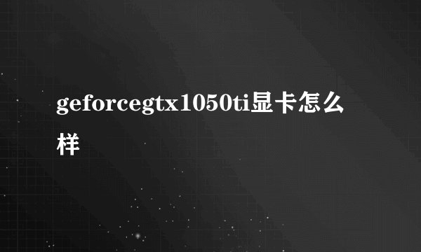 geforcegtx1050ti显卡怎么样