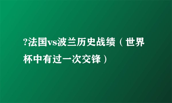 ?法国vs波兰历史战绩（世界杯中有过一次交锋）