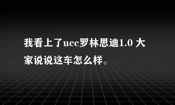 我看上了ucc罗林思迪1.0 大家说说这车怎么样。