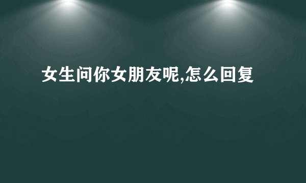 女生问你女朋友呢,怎么回复