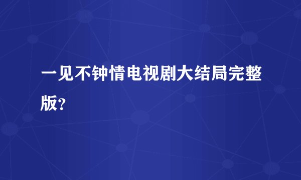 一见不钟情电视剧大结局完整版？