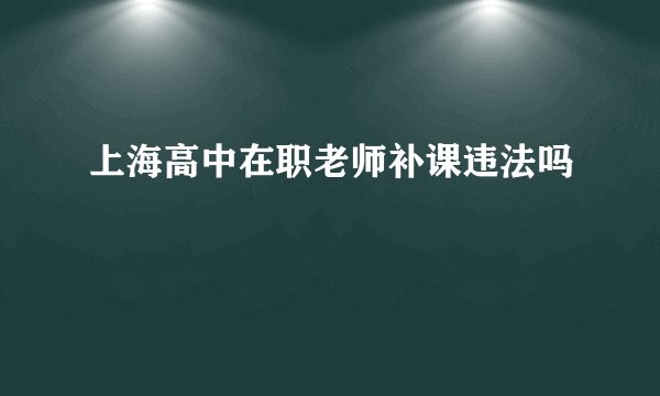 上海高中在职老师补课违法吗