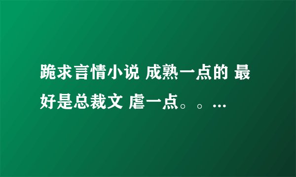 跪求言情小说 成熟一点的 最好是总裁文 虐一点。。。情节曲折 男主要强势、、、谢谢了！