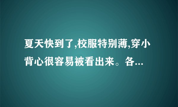 夏天快到了,校服特别薄,穿小背心很容易被看出来。各位姐姐都是怎么做...