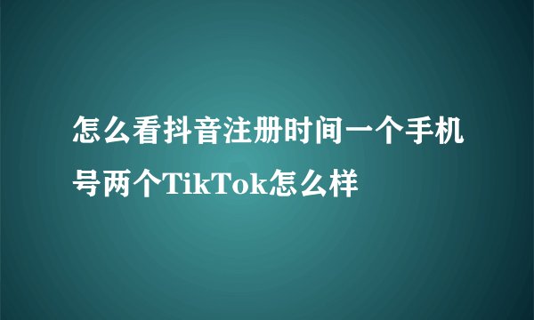 怎么看抖音注册时间一个手机号两个TikTok怎么样