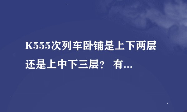 K555次列车卧铺是上下两层 还是上中下三层？ 有内部图更好 谢了