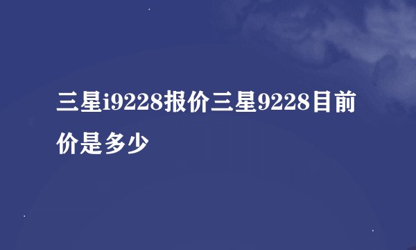 三星i9228报价三星9228目前价是多少