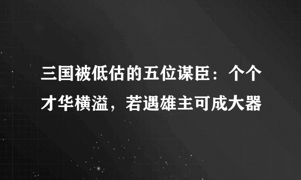 三国被低估的五位谋臣:个个才华横溢,若遇雄主可成大器