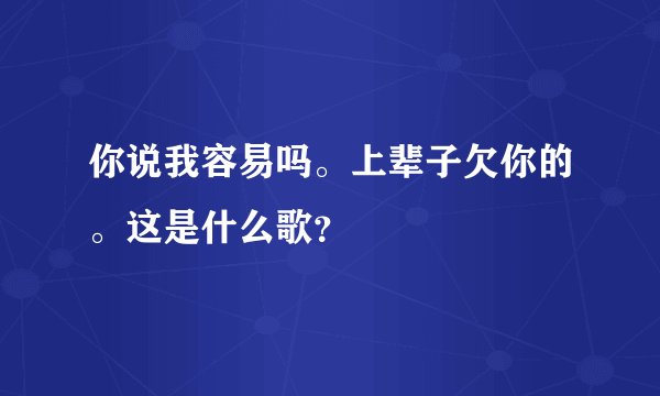 你说我容易吗。上辈子欠你的。这是什么歌？