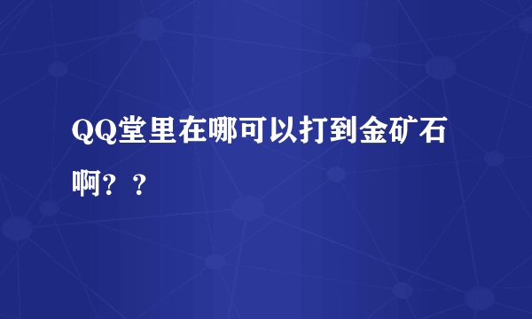 QQ堂里在哪可以打到金矿石啊？？