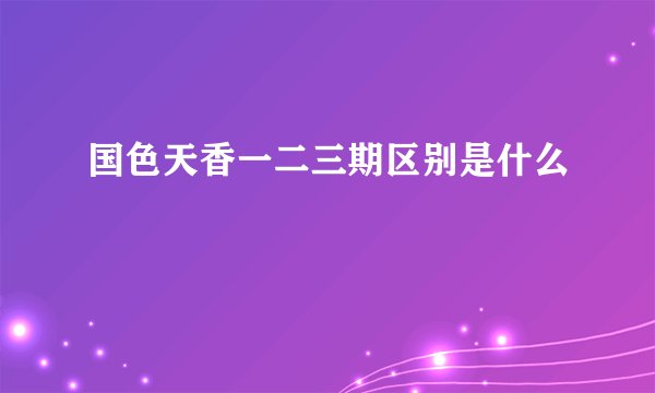 国色天香一二三期区别是什么