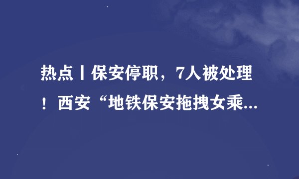 热点丨保安停职，7人被处理！西安“地铁保安拖拽女乘客”事件通报