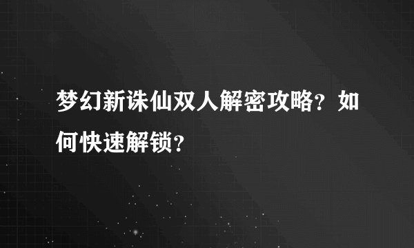 梦幻新诛仙双人解密攻略?如何快速解锁?