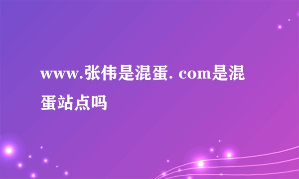 www.张伟是混蛋. com是混蛋站点吗