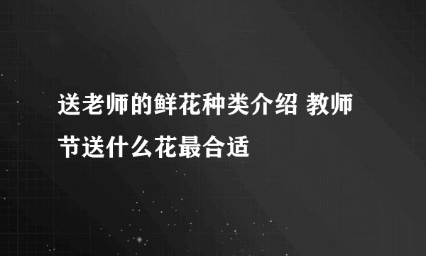 送老师的鲜花种类介绍 教师节送什么花最合适