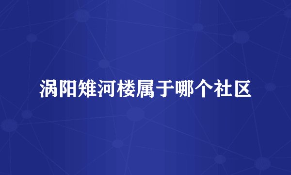 涡阳雉河楼属于哪个社区