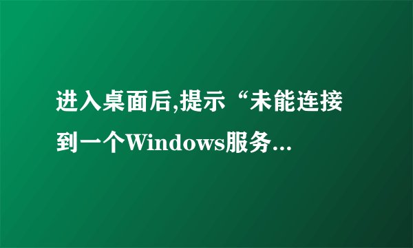 进入桌面后,提示“未能连接到一个Windows服务 ——windows无法连接到