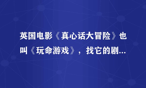 英国电影《真心话大冒险》也叫《玩命游戏》，找它的剧情介绍，要详细点哦