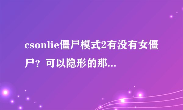 csonlie僵尸模式2有没有女僵尸？可以隐形的那个，如果有能不能暴走？
