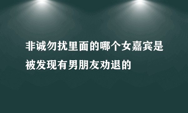 非诚勿扰里面的哪个女嘉宾是被发现有男朋友劝退的