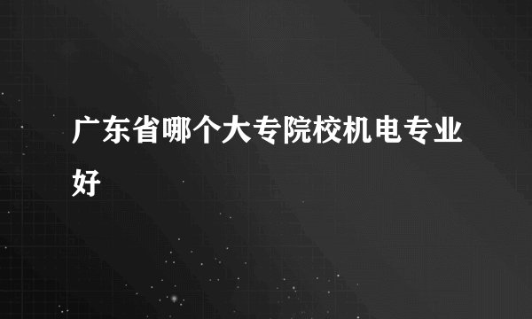 广东省哪个大专院校机电专业好