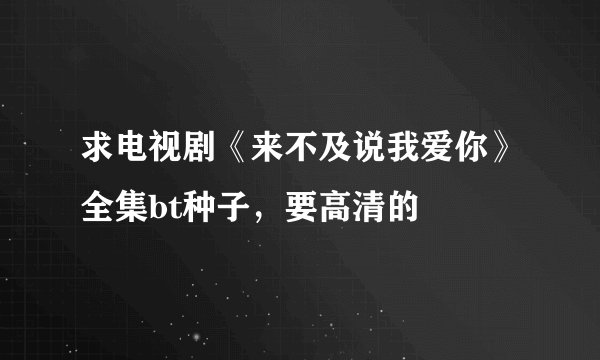 求电视剧《来不及说我爱你》全集bt种子,要高清的