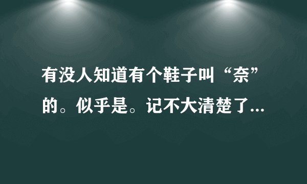 有没人知道有个鞋子叫“奈”的。似乎是。记不大清楚了。知道得说说哈。如果有网址就更好了。万分感谢。