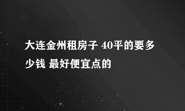 大连金州租房子 40平的要多少钱 最好便宜点的
