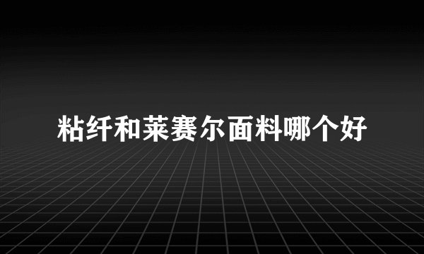 粘纤和莱赛尔面料哪个好