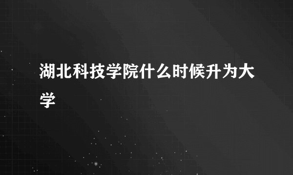 湖北科技学院什么时候升为大学