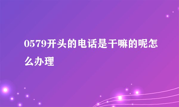 0579开头的电话是干嘛的呢怎么办理