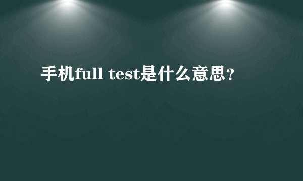 手机full test是什么意思？