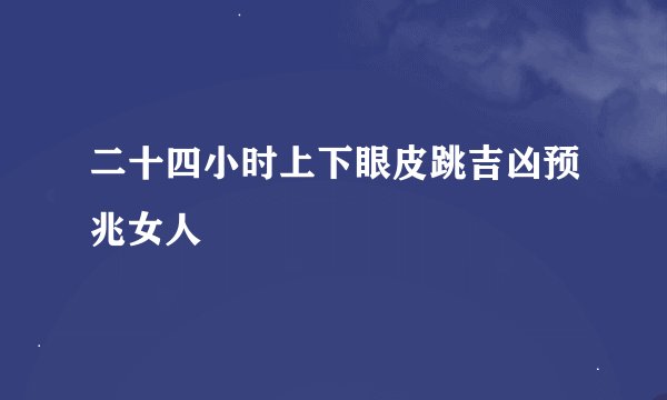 二十四小时上下眼皮跳吉凶预兆女人
