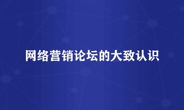 网络营销论坛的大致认识