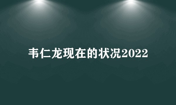 韦仁龙现在的状况2022