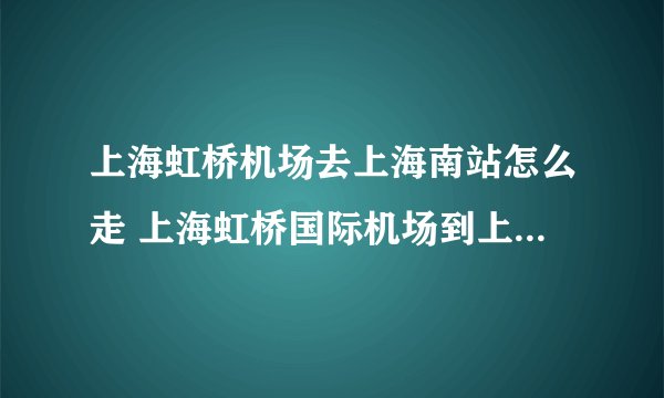 上海虹桥机场去上海南站怎么走 上海虹桥国际机场到上海南站地铁