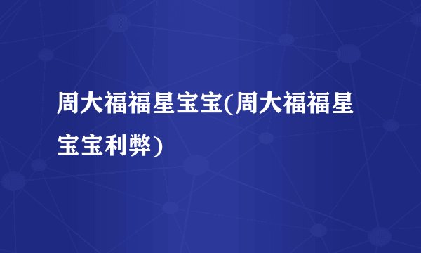 周大福福星宝宝(周大福福星宝宝利弊)