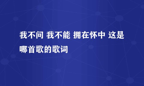 我不问 我不能 拥在怀中 这是哪首歌的歌词