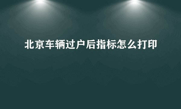 北京车辆过户后指标怎么打印