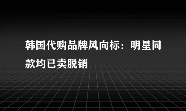 韩国代购品牌风向标：明星同款均已卖脱销