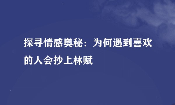 探寻情感奥秘：为何遇到喜欢的人会抄上林赋