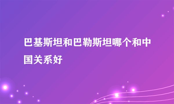 巴基斯坦和巴勒斯坦哪个和中国关系好