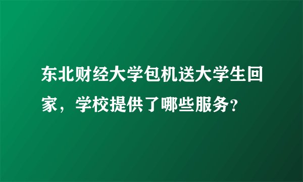 东北财经大学包机送大学生回家，学校提供了哪些服务？