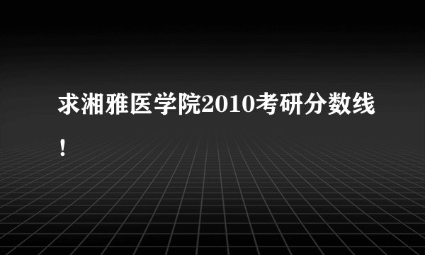求湘雅医学院2010考研分数线！