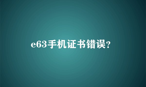 e63手机证书错误？