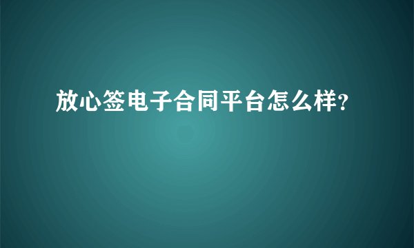 放心签电子合同平台怎么样？