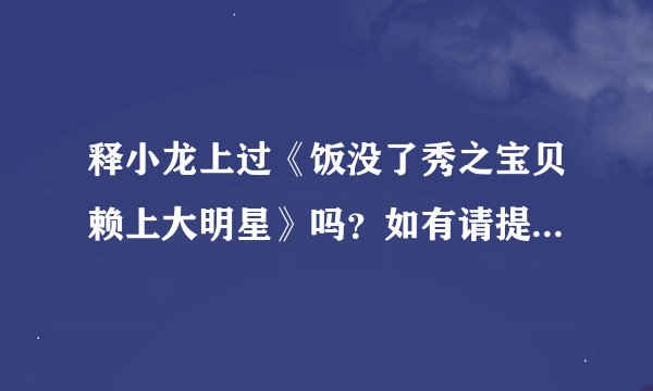 释小龙上过《饭没了秀之宝贝赖上大明星》吗?如有请提供视频一段。